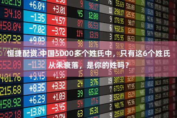 恒捷配资 中国5000多个姓氏中，只有这6个姓氏从未衰落，是你的姓吗？