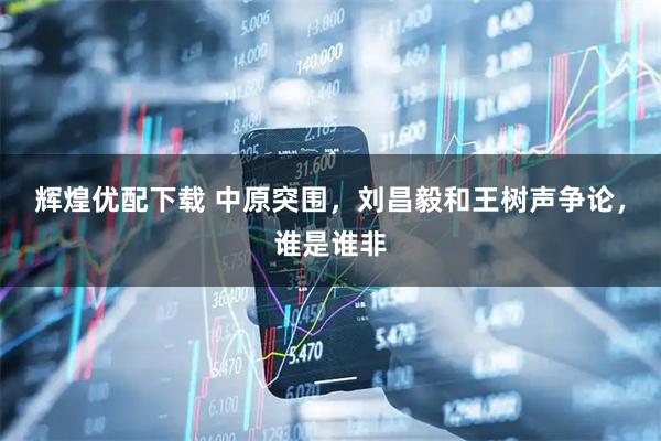 辉煌优配下载 中原突围，刘昌毅和王树声争论，谁是谁非