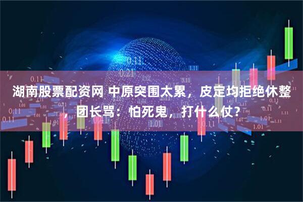 湖南股票配资网 中原突围太累，皮定均拒绝休整，团长骂：怕死鬼，打什么仗？