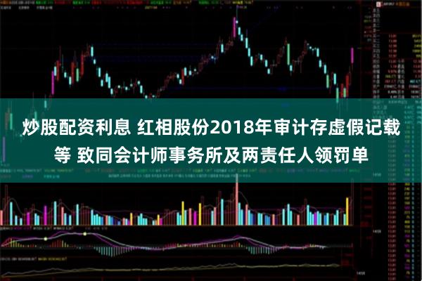 炒股配资利息 红相股份2018年审计存虚假记载等 致同会计师事务所及两责任人领罚单