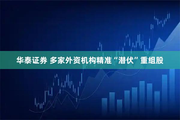 华泰证券 多家外资机构精准“潜伏”重组股