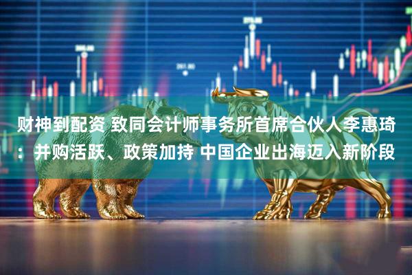财神到配资 致同会计师事务所首席合伙人李惠琦：并购活跃、政策加持 中国企业出海迈入新阶段