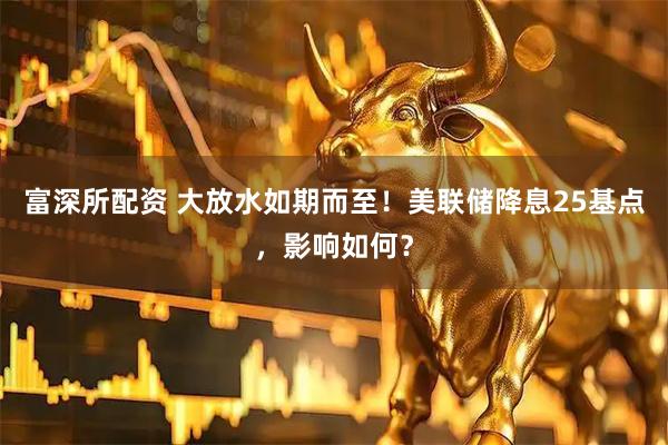 富深所配资 大放水如期而至！美联储降息25基点，影响如何？