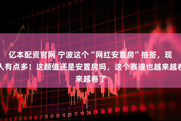 亿本配资官网 宁波这个“网红安置房”抽签，现场人有点多！这颜值还是安置房吗，这个赛道也越来越卷了