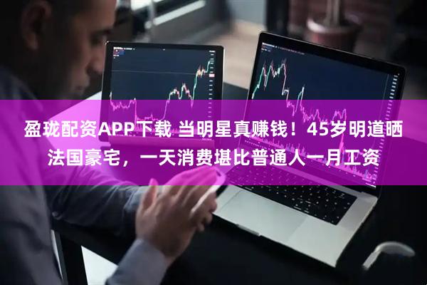 盈珑配资APP下载 当明星真赚钱！45岁明道晒法国豪宅，一天消费堪比普通人一月工资