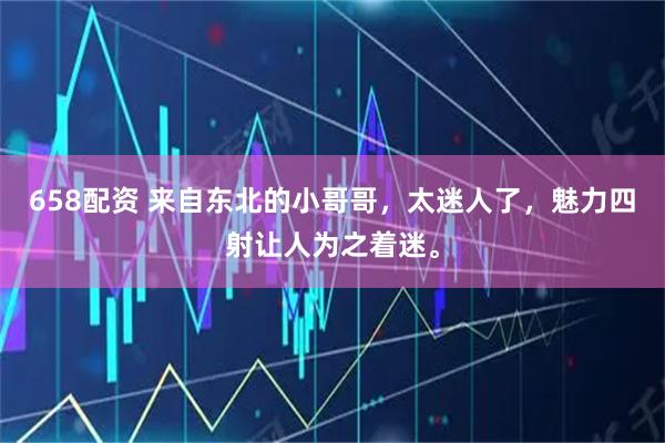 658配资 来自东北的小哥哥，太迷人了，魅力四射让人为之着迷。
