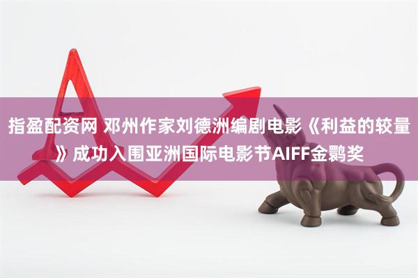 指盈配资网 邓州作家刘德洲编剧电影《利益的较量》成功入围亚洲国际电影节AIFF金鹮奖