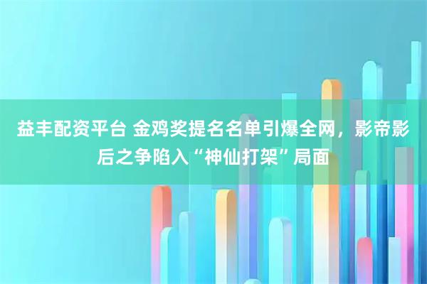 益丰配资平台 金鸡奖提名名单引爆全网，影帝影后之争陷入“神仙打架”局面