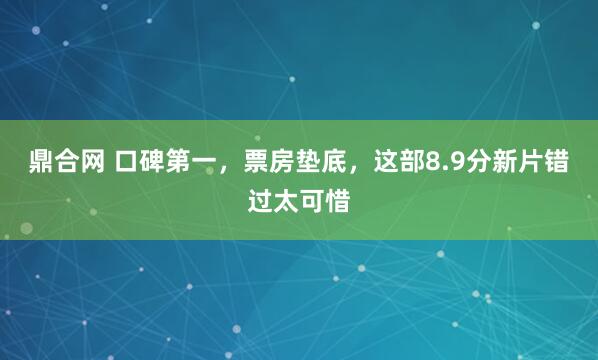 鼎合网 口碑第一，票房垫底，这部8.9分新片错过太可惜