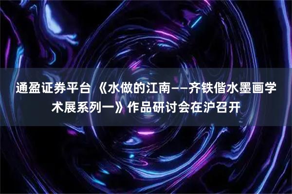 通盈证券平台 《水做的江南——齐铁偕水墨画学术展系列一》作品研讨会在沪召开
