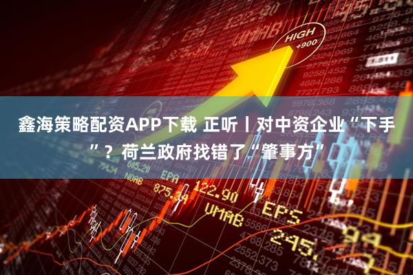 鑫海策略配资APP下载 正听丨对中资企业“下手”？荷兰政府找错了“肇事方”