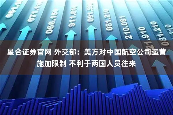 星合证券官网 外交部：美方对中国航空公司运营施加限制 不利于两国人员往来
