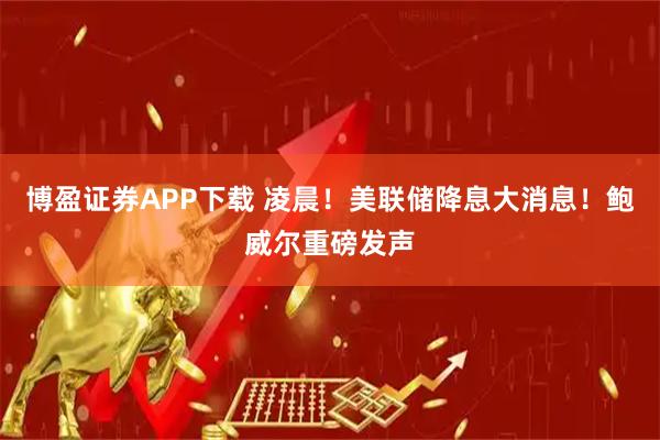 博盈证券APP下载 凌晨！美联储降息大消息！鲍威尔重磅发声