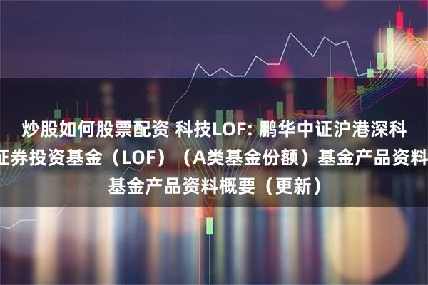 炒股如何股票配资 科技LOF: 鹏华中证沪港深科技龙头指数证券投资基金（LOF）（A类基金份额）基金产品资料概要（更新）