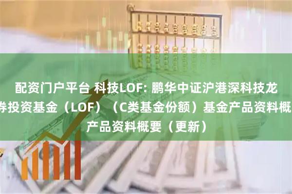 配资门户平台 科技LOF: 鹏华中证沪港深科技龙头指数证券投资基金（LOF）（C类基金份额）基金产品资料概要（更新）