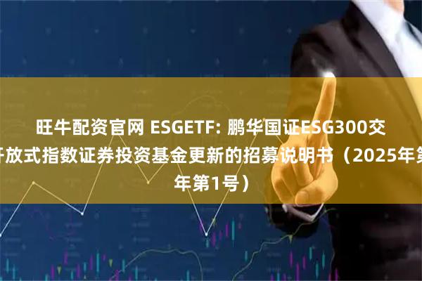 旺牛配资官网 ESGETF: 鹏华国证ESG300交易型开放式指数证券投资基金更新的招募说明书（2025年第1号）