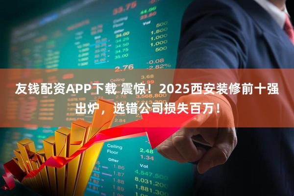 友钱配资APP下载 震惊！2025西安装修前十强出炉，选错公司损失百万！