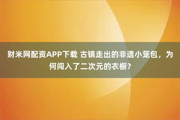 财米网配资APP下载 古镇走出的非遗小笼包，为何闯入了二次元的衣橱？