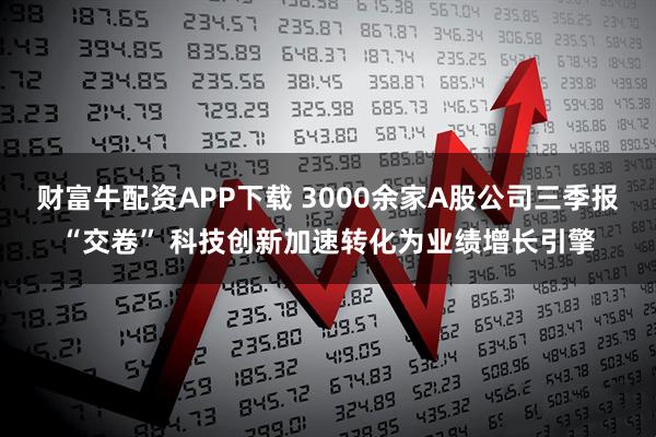 财富牛配资APP下载 3000余家A股公司三季报“交卷” 科技创新加速转化为业绩增长引擎