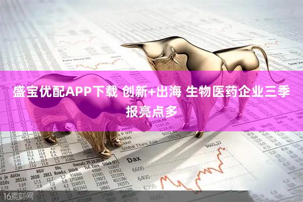 盛宝优配APP下载 创新+出海 生物医药企业三季报亮点多