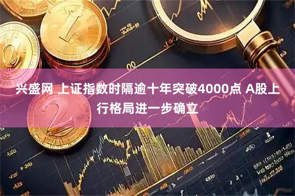 兴盛网 上证指数时隔逾十年突破4000点 A股上行格局进一步确立