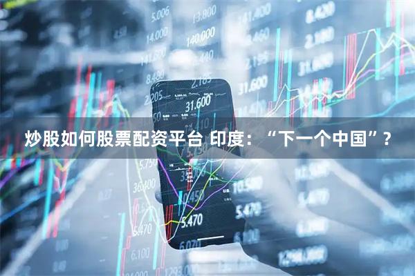 炒股如何股票配资平台 印度：“下一个中国”？
