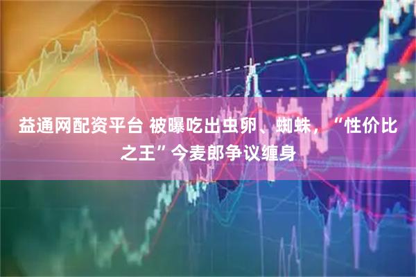益通网配资平台 被曝吃出虫卵、蜘蛛，“性价比之王”今麦郎争议缠身
