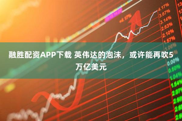 融胜配资APP下载 英伟达的泡沫，或许能再吹5万亿美元