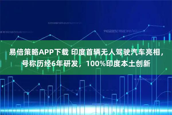 易倍策略APP下载 印度首辆无人驾驶汽车亮相，号称历经6年研发，100%印度本土创新