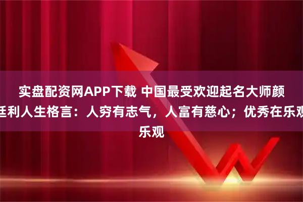 实盘配资网APP下载 中国最受欢迎起名大师颜廷利人生格言：人穷有志气，人富有慈心；优秀在乐观