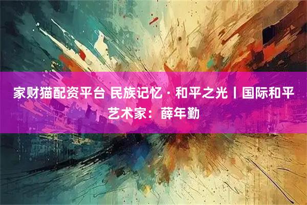 家财猫配资平台 民族记忆 · 和平之光丨国际和平艺术家：薛年勤