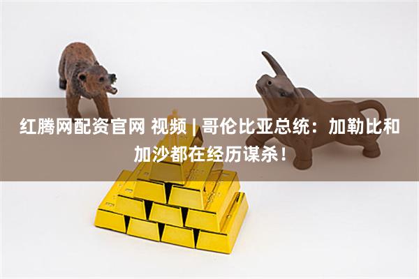 红腾网配资官网 视频 | 哥伦比亚总统：加勒比和加沙都在经历谋杀！