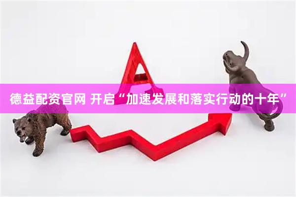 德益配资官网 开启“加速发展和落实行动的十年”