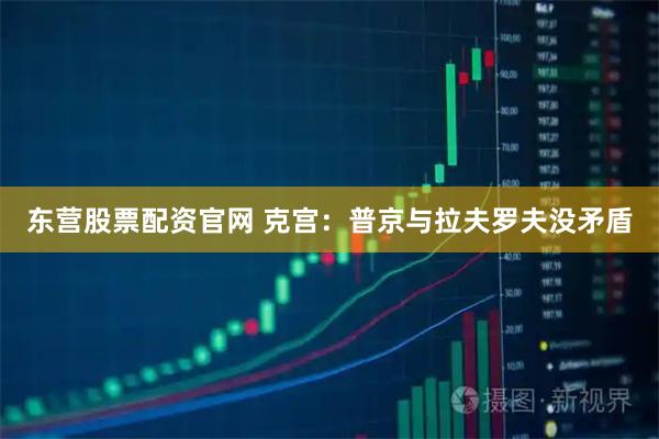 东营股票配资官网 克宫：普京与拉夫罗夫没矛盾