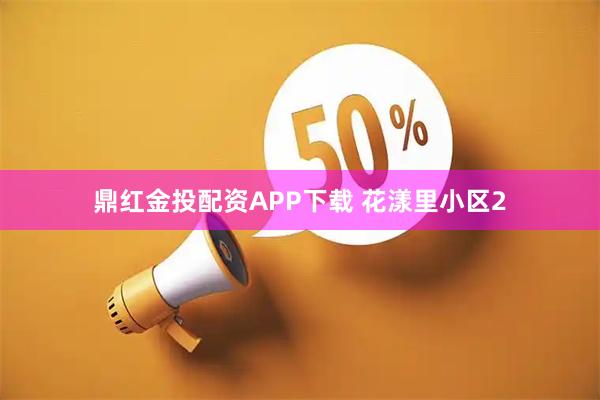 鼎红金投配资APP下载 花漾里小区2