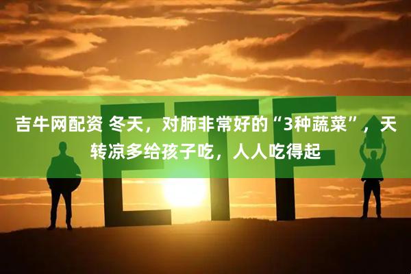 吉牛网配资 冬天，对肺非常好的“3种蔬菜”，天转凉多给孩子吃，人人吃得起