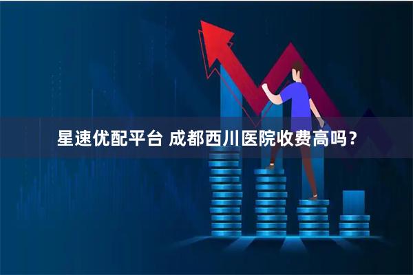 星速优配平台 成都西川医院收费高吗？