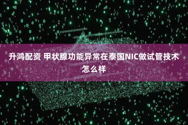 升鸿配资 甲状腺功能异常在泰国NIC做试管技术怎么样