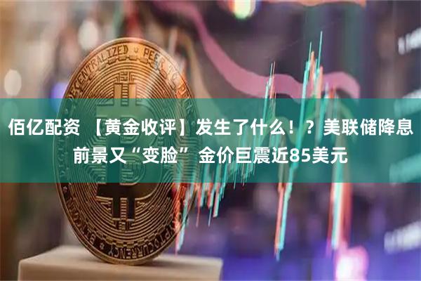 佰亿配资 【黄金收评】发生了什么！？美联储降息前景又“变脸” 金价巨震近85美元