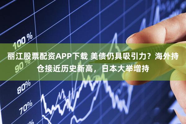 丽江股票配资APP下载 美债仍具吸引力？海外持仓接近历史新高，日本大举增持