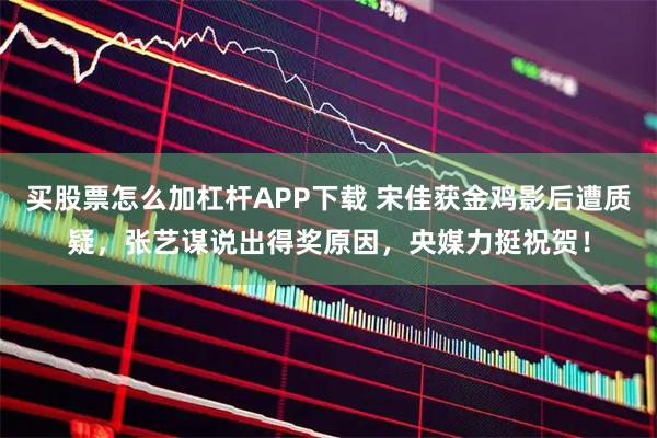 买股票怎么加杠杆APP下载 宋佳获金鸡影后遭质疑，张艺谋说出得奖原因，央媒力挺祝贺！