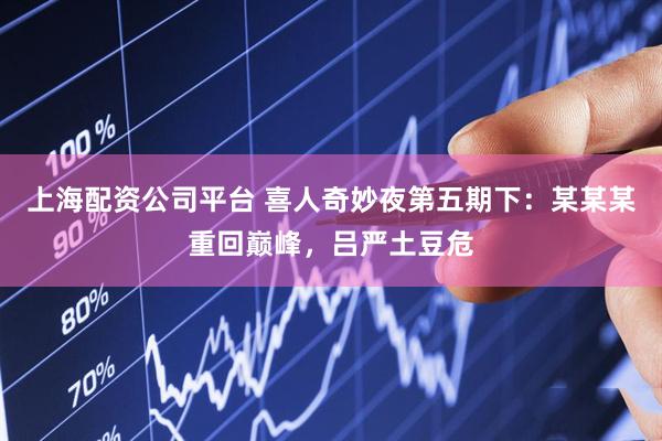 上海配资公司平台 喜人奇妙夜第五期下：某某某重回巅峰，吕严土豆危