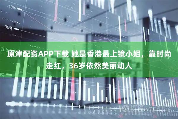 原津配资APP下载 她是香港最上镜小姐，靠时尚走红，36岁依然美丽动人