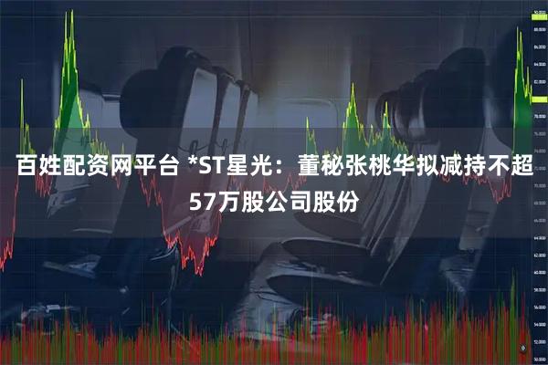 百姓配资网平台 *ST星光：董秘张桃华拟减持不超57万股公司股份
