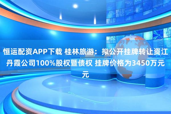 恒运配资APP下载 桂林旅游：拟公开挂牌转让资江丹霞公司100%股权暨债权 挂牌价格为3450万元