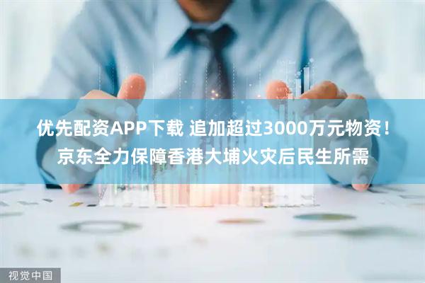 优先配资APP下载 追加超过3000万元物资！京东全力保障香港大埔火灾后民生所需