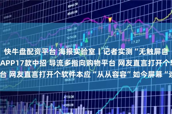 快牛盘配资平台 海报实验室丨记者实测“无触屏自动跳转广告”：43款APP17款中招 导流多指向购物平台 网友直言打开个软件本应“从从容容”如今屏幕“连滚带爬”