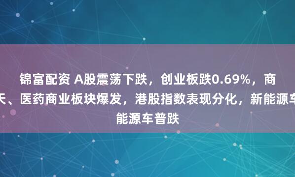 锦富配资 A股震荡下跌，创业板跌0.69%，商业航天、医药商业板块爆发，港股指数表现分化，新能源车普跌