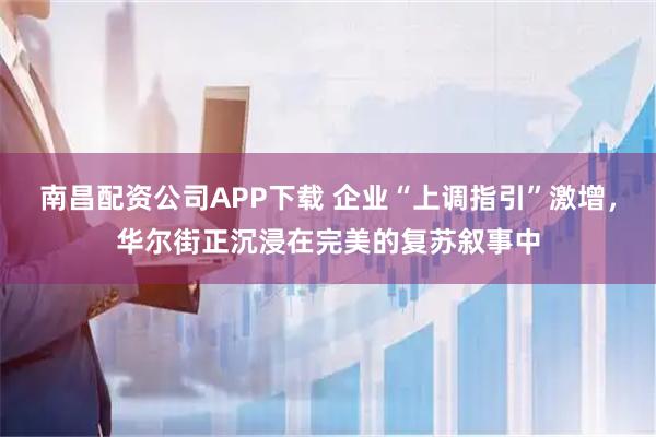 南昌配资公司APP下载 企业“上调指引”激增，华尔街正沉浸在完美的复苏叙事中