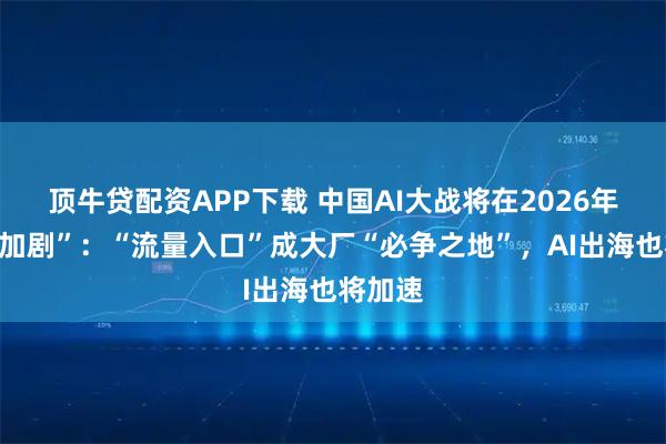 顶牛贷配资APP下载 中国AI大战将在2026年“全面加剧”：“流量入口”成大厂“必争之地”，AI出海也将加速